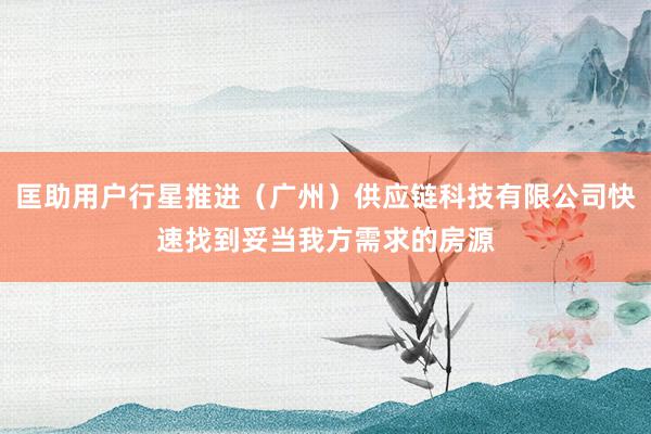 匡助用户行星推进(广州)供应链科技有限公司快速找到妥当我方需求的房源