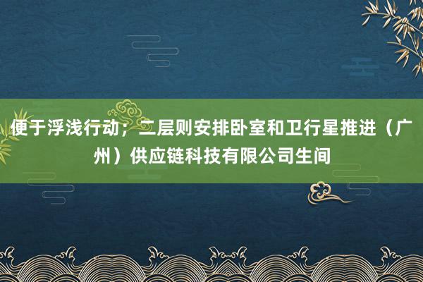 便于浮浅行动;二层则安排卧室和卫行星推进(广州)供应链科技有限公司生间