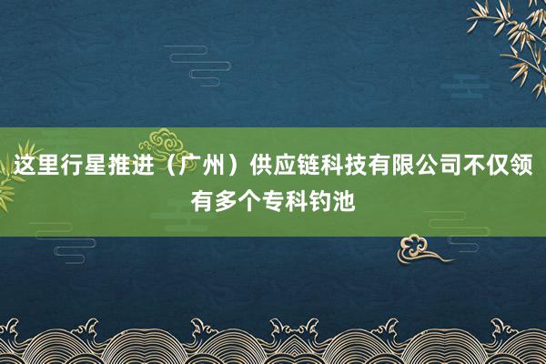 这里行星推进（广州）供应链科技有限公司不仅领有多个专科钓池