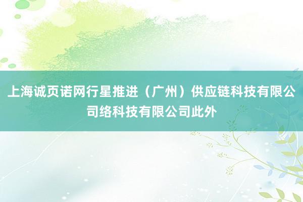 上海诚页诺网行星推进（广州）供应链科技有限公司络科技有限公司此外