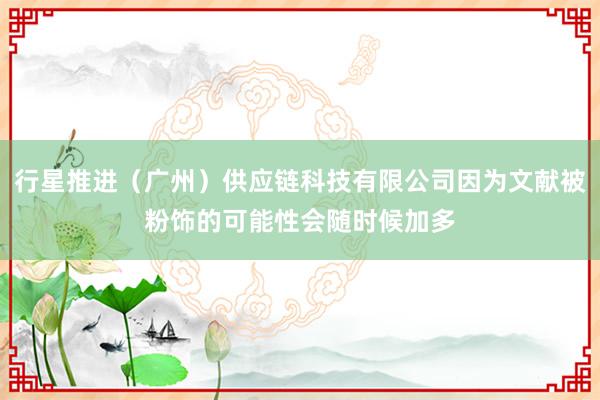 行星推进（广州）供应链科技有限公司因为文献被粉饰的可能性会随时候加多